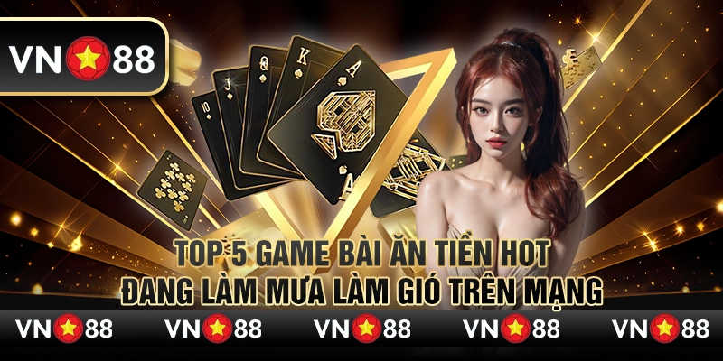 Top 5 game bài ăn tiền hot đang làm mưa làm gió trên mạng 9 08 Top 5 game bai an tien hot dang lam mua lam gio tren mang